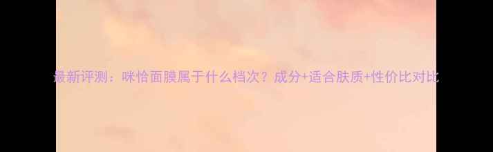 图片 最新评测：咪恰面膜属于什么档次？成分+适合肤质+性价比对比