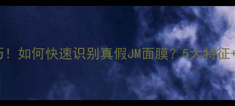 图片 最新辨别技巧！如何快速识别真假JM面膜？5大特征+购买指南全2