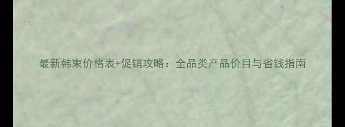 图片 最新韩束价格表+促销攻略：全品类产品价目与省钱指南