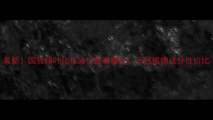 图片 最新！国货绿叶化妆品价格表曝光：天然植物成分性价比