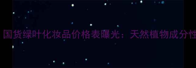 图片 最新！国货绿叶化妆品价格表曝光：天然植物成分性价比2