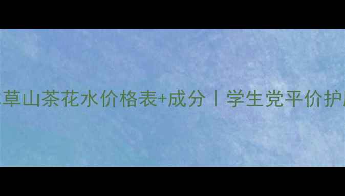 图片 最新！相宜本草山茶花水价格表+成分｜学生党平价护肤天花板攻略