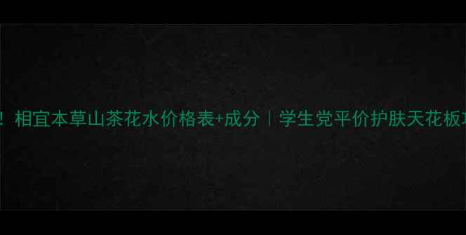 图片 最新！相宜本草山茶花水价格表+成分｜学生党平价护肤天花板攻略2