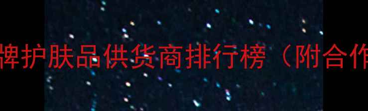 图片 最新：10大国际大牌护肤品供货商排行榜（附合作渠道与选品攻略）