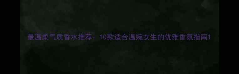 图片 最温柔气质香水推荐：10款适合温婉女生的优雅香氛指南1