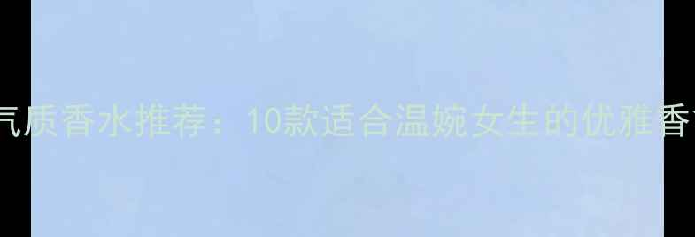 图片 最温柔气质香水推荐：10款适合温婉女生的优雅香氛指南2