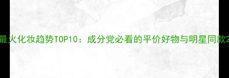 图片 最火化妆趋势TOP10：成分党必看的平价好物与明星同款2