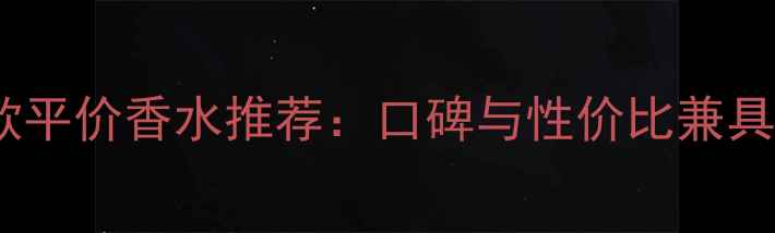 图片 最热门的10款平价香水推荐：口碑与性价比兼具的日常好物2