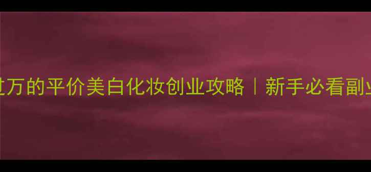 图片 月入过万的平价美白化妆创业攻略｜新手必看副业指南