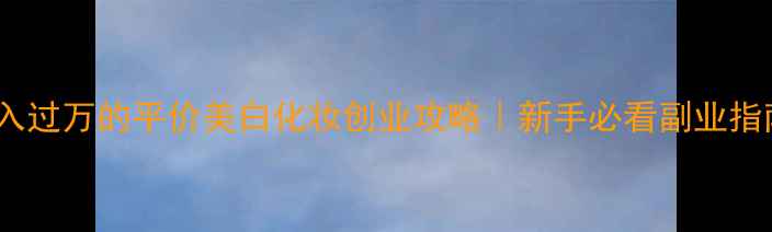 图片 月入过万的平价美白化妆创业攻略｜新手必看副业指南2