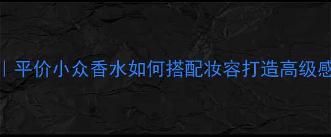 图片 朝璨香水使用全攻略｜平价小众香水如何搭配妆容打造高级感氛围（附避雷指南）