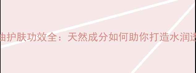 图片 木油果油护肤功效全：天然成分如何助你打造水润透亮肌？