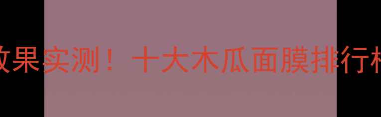 图片 木瓜粉面膜嫩肤效果实测！十大木瓜面膜排行榜+正确使用指南1