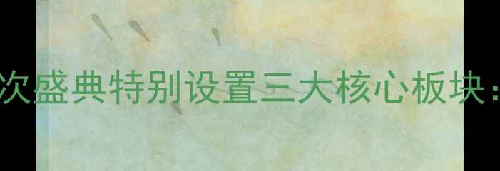 图片 本次盛典特别设置三大核心板块：1