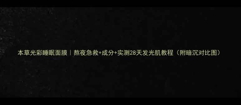 图片 本草光彩睡眠面膜｜熬夜急救+成分+实测28天发光肌教程（附暗沉对比图）