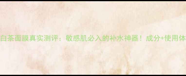 图片 本草相宜白茶面膜真实测评：敏感肌必入的补水神器！成分+使用体验全公开