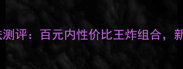 图片 朱莉寇基础护肤测评：百元内性价比王炸组合，新手入门必看！1