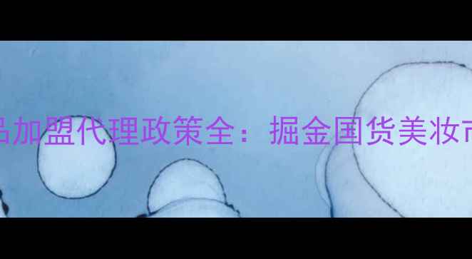 图片 朵诗漫化妆品加盟代理政策全：掘金国货美妆市场实战指南