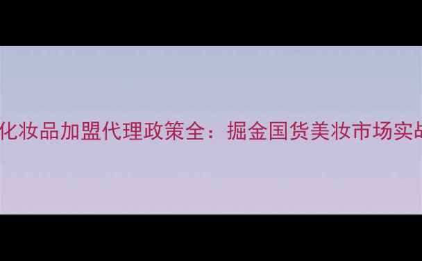 图片 朵诗漫化妆品加盟代理政策全：掘金国货美妆市场实战指南1