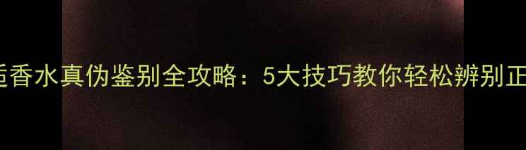 图片 机遇和邂逅香水真伪鉴别全攻略：5大技巧教你轻松辨别正装与假货2
