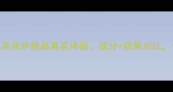 图片 权威测评美林美妆护肤品真实体验：成分+效果对比，你适合哪款？