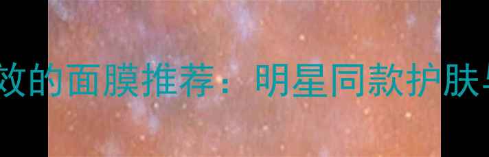 图片 李湘亲测有效的面膜推荐：明星同款护肤与购买指南1