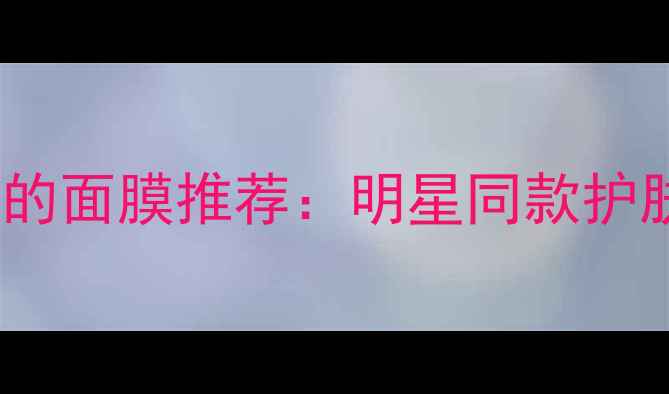 图片 李湘亲测有效的面膜推荐：明星同款护肤与购买指南2