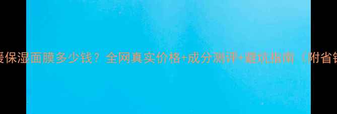 图片 杏仁舒缓保湿面膜多少钱？全网真实价格+成分测评+避坑指南（附省钱攻略）