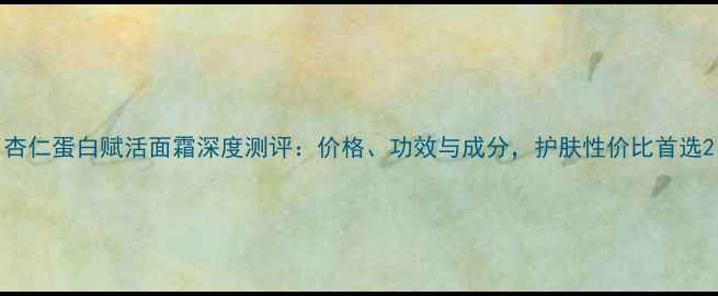 图片 杏仁蛋白赋活面霜深度测评：价格、功效与成分，护肤性价比首选2