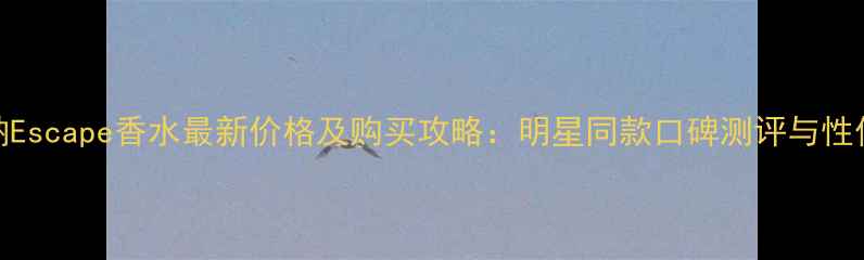 图片 杜嘉班纳Escape香水最新价格及购买攻略：明星同款口碑测评与性价比推荐