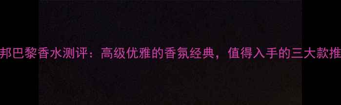 图片 杜邦巴黎香水测评：高级优雅的香氛经典，值得入手的三大款推荐