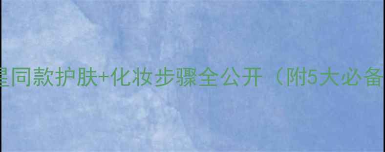 图片 杨紫化妆包大！明星同款护肤+化妆步骤全公开（附5大必备产品+3步上妆法）1