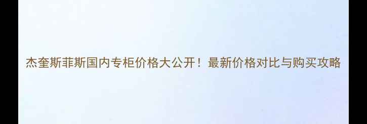 图片 杰奎斯菲斯国内专柜价格大公开！最新价格对比与购买攻略