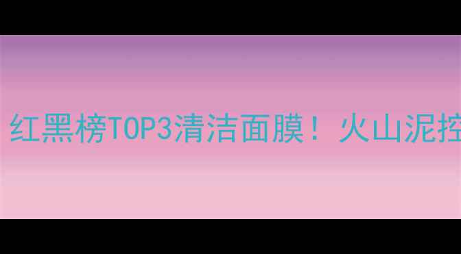 图片 杰威尔火山泥面膜测评｜红黑榜TOP3清洁面膜！火山泥控必看成分+真人实测效果