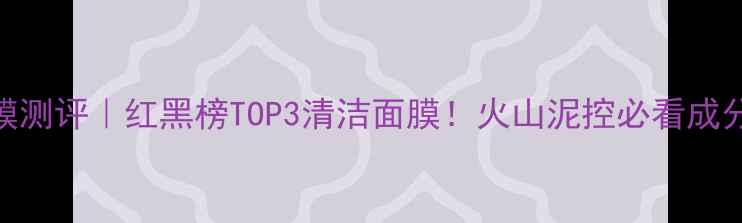 图片 杰威尔火山泥面膜测评｜红黑榜TOP3清洁面膜！火山泥控必看成分+真人实测效果1