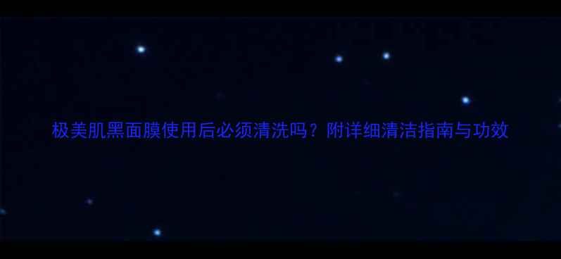 图片 极美肌黑面膜使用后必须清洗吗？附详细清洁指南与功效