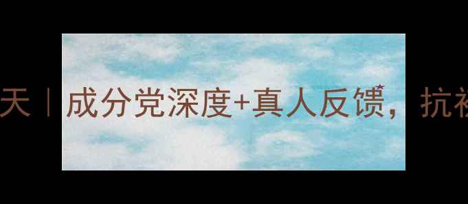 图片 极蕊护肤品效果实测30天｜成分党深度+真人反馈，抗初老敏感肌修复全攻略1