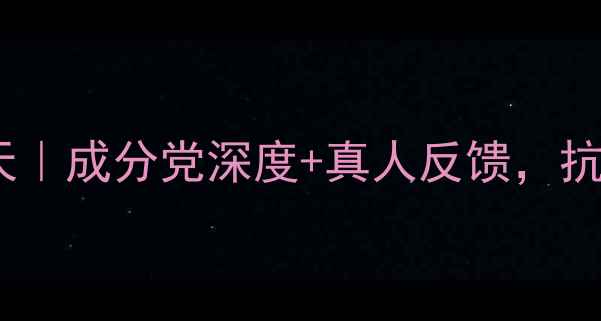 图片 极蕊护肤品效果实测30天｜成分党深度+真人反馈，抗初老敏感肌修复全攻略2