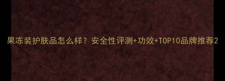 图片 果冻装护肤品怎么样？安全性评测+功效+TOP10品牌推荐2