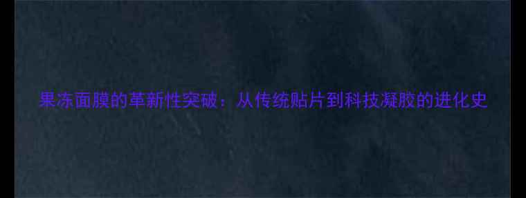 图片 果冻面膜的革新性突破：从传统贴片到科技凝胶的进化史