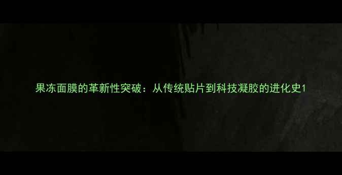 图片 果冻面膜的革新性突破：从传统贴片到科技凝胶的进化史1