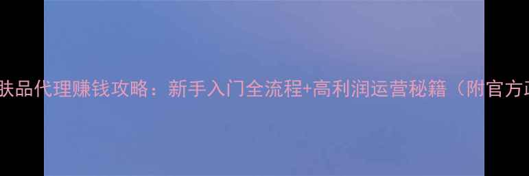 图片 果本护肤品代理赚钱攻略：新手入门全流程+高利润运营秘籍（附官方政策）2