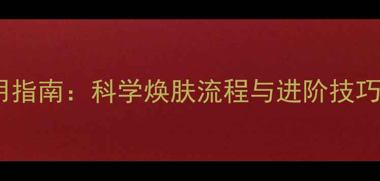 图片 柏氏护肤品全步骤使用指南：科学焕肤流程与进阶技巧（含肤质适配方案）1
