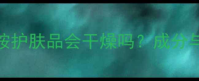 图片 柏氏烟酰胺护肤品会干燥吗？成分与保湿技巧