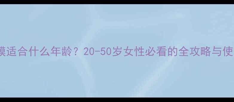 图片 柏氏面膜适合什么年龄？20-50岁女性必看的全攻略与使用指南2