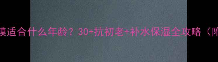 图片 柏氏面膜适合什么年龄？30+抗初老+补水保湿全攻略（附成分）