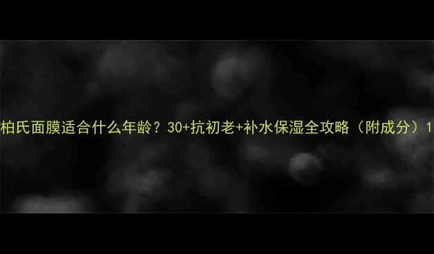 图片 柏氏面膜适合什么年龄？30+抗初老+补水保湿全攻略（附成分）1