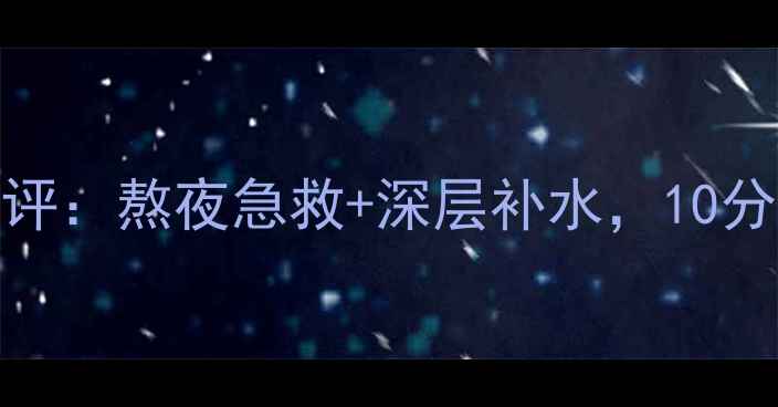 图片 柏莱雅水动力睡眠面膜测评：熬夜急救+深层补水，10分钟焕活肌肤的夜间黑科技