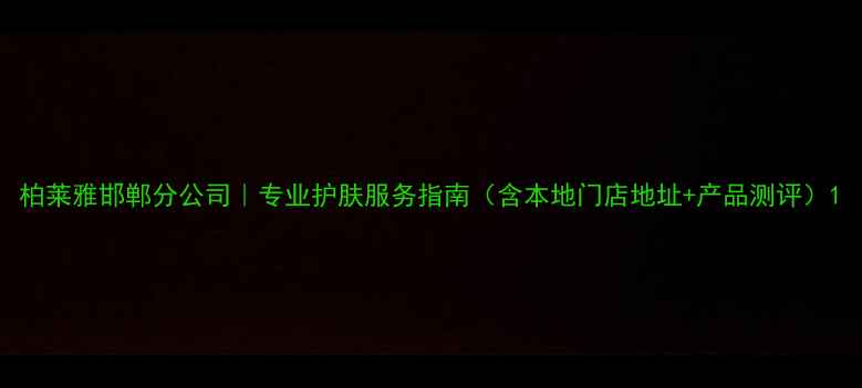 图片 柏莱雅邯郸分公司｜专业护肤服务指南（含本地门店地址+产品测评）1