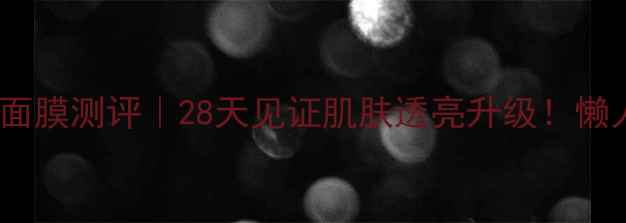 图片 柒芬亮颜嫩肤蚕丝面膜测评｜28天见证肌肤透亮升级！懒人护肤新宠来了🔥1